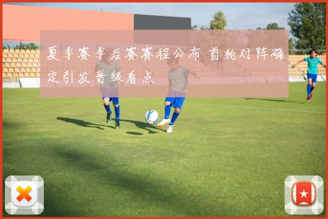 夏季赛季后赛赛程公布 首轮对阵确定引发晋级看点
