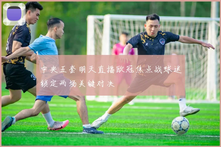 中央五套明天直播欧冠焦点战球迷锁定两场关键对决