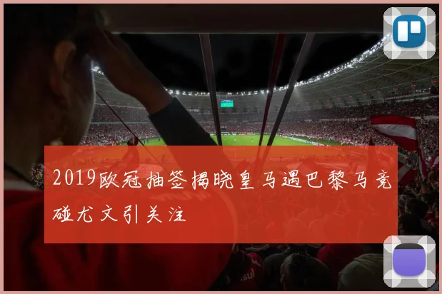 2019欧冠抽签揭晓皇马遇巴黎马竞碰尤文引关注