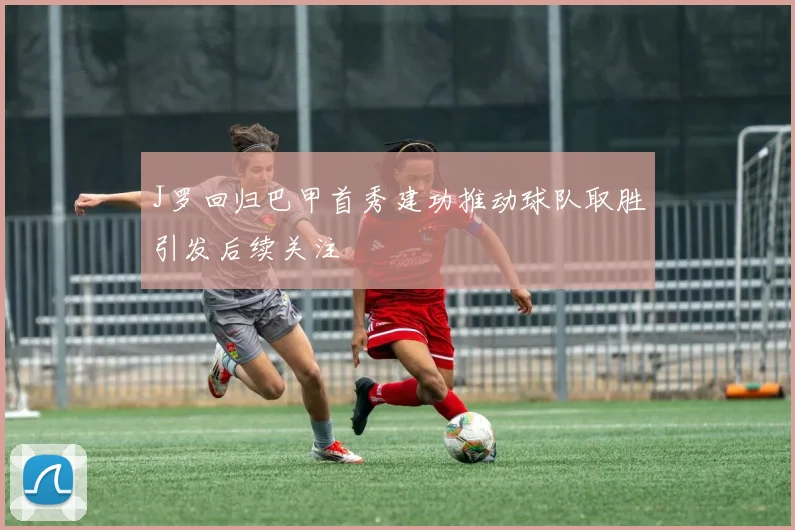 J罗回归巴甲首秀建功推动球队取胜引发后续关注