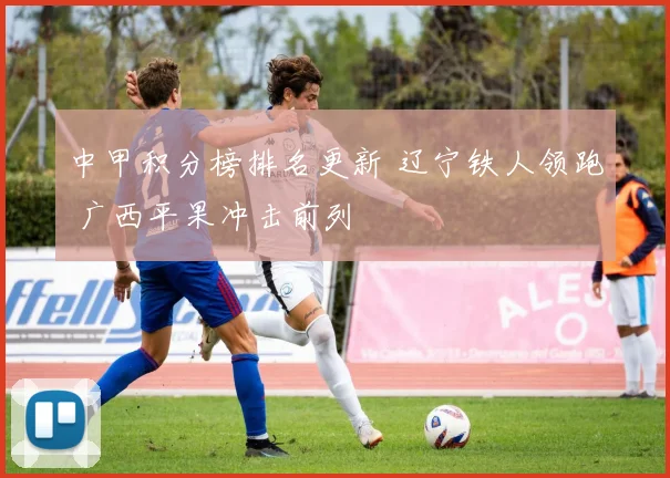 中甲积分榜排名更新 辽宁铁人领跑 广西平果冲击前列