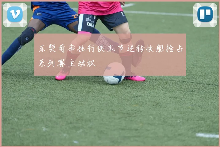 东契奇率独行侠末节逆转快船抢占系列赛主动权