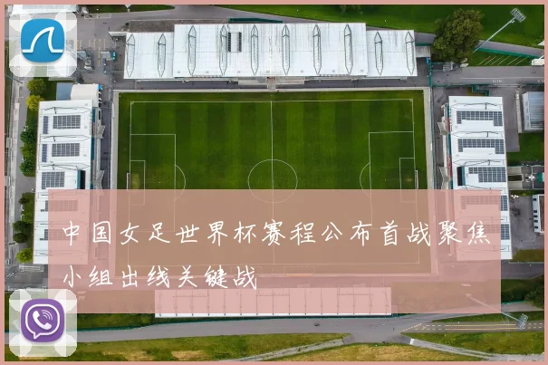 中国女足世界杯赛程公布首战聚焦小组出线关键战