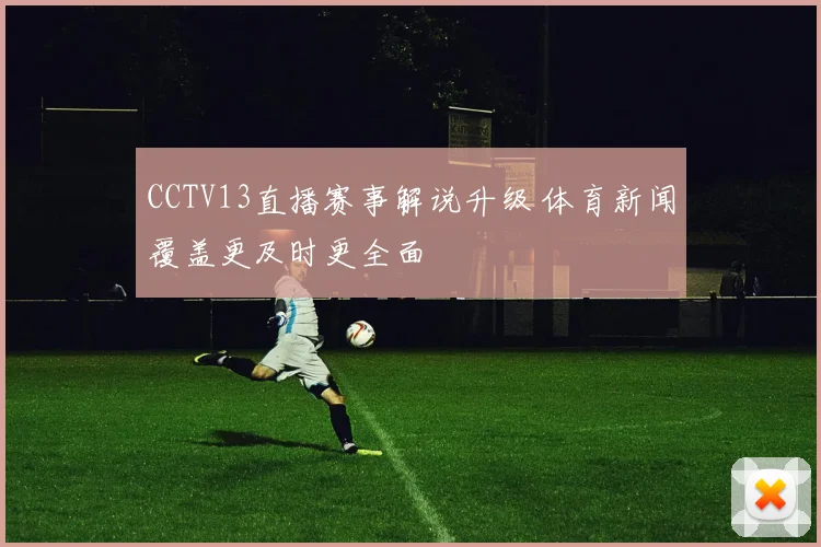 CCTV13直播赛事解说升级 体育新闻覆盖更及时更全面