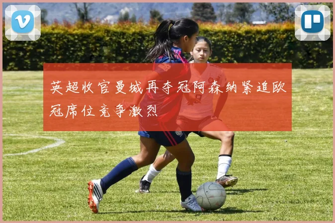 英超收官曼城再夺冠阿森纳紧追欧冠席位竞争激烈