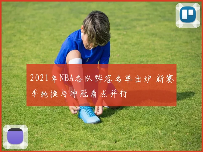 2021年NBA各队阵容名单出炉 新赛季轮换与冲冠看点并行