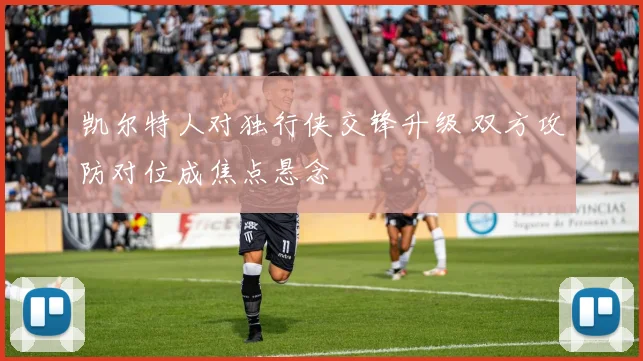 凯尔特人对独行侠交锋升级 双方攻防对位成焦点悬念