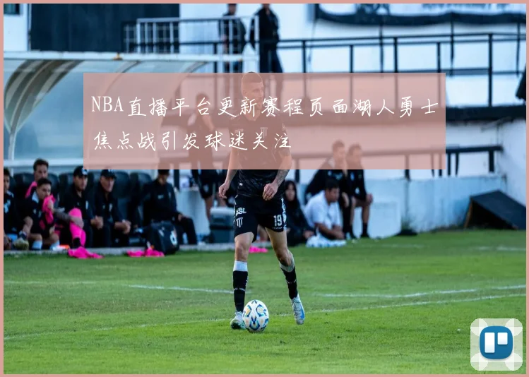 NBA直播平台更新赛程页面湖人勇士焦点战引发球迷关注