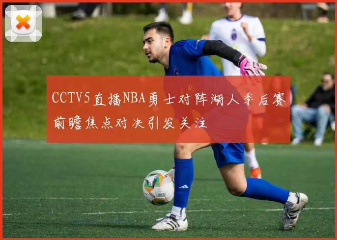 CCTV5直播NBA勇士对阵湖人季后赛前瞻焦点对决引发关注