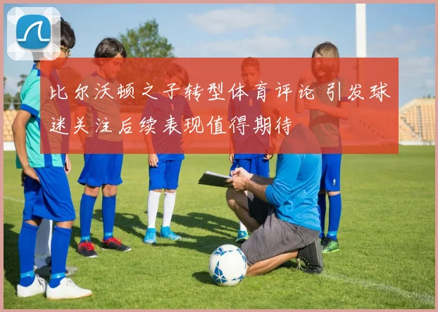 比尔沃顿之子转型体育评论 引发球迷关注后续表现值得期待