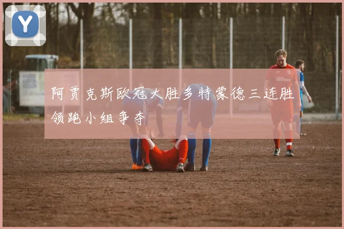 阿贾克斯欧冠大胜多特蒙德三连胜领跑小组争夺