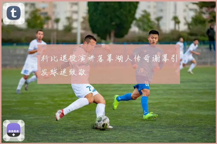科比退役演讲落幕湖人传奇谢幕引发球迷致敬