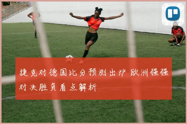 捷克对德国比分预测出炉 欧洲强强对决胜负看点解析