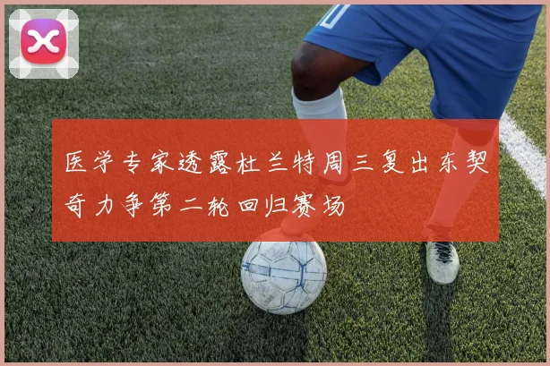 医学专家透露杜兰特周三复出东契奇力争第二轮回归赛场