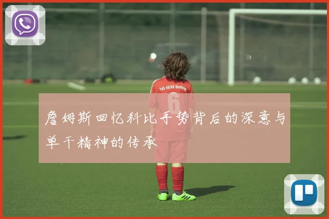 詹姆斯回忆科比手势背后的深意与单干精神的传承