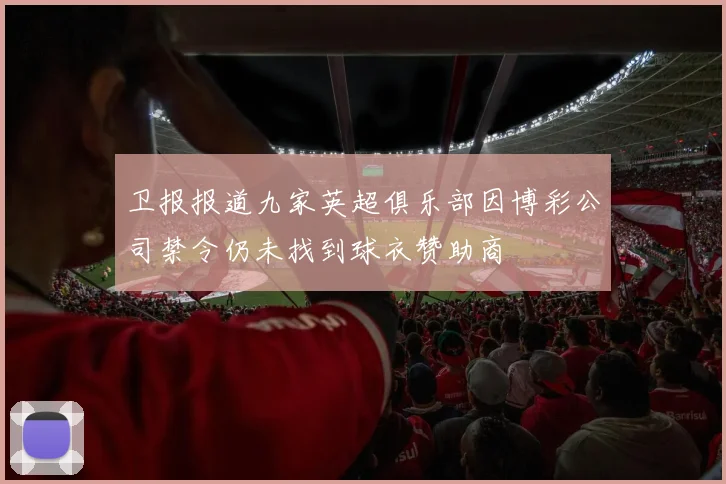 卫报报道九家英超俱乐部因博彩公司禁令仍未找到球衣赞助商