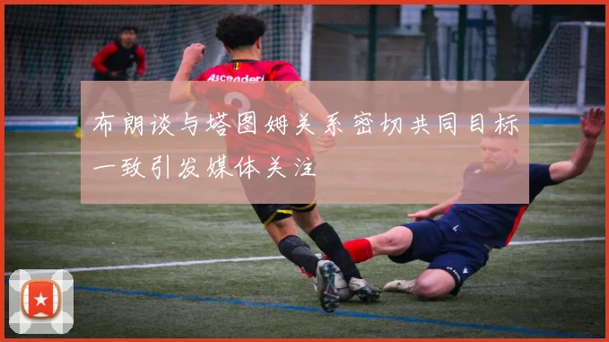 布朗谈与塔图姆关系密切共同目标一致引发媒体关注