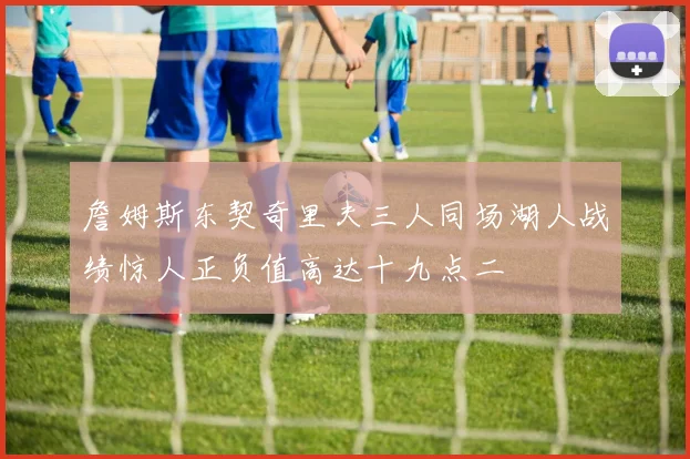 詹姆斯东契奇里夫三人同场湖人战绩惊人正负值高达十九点二
