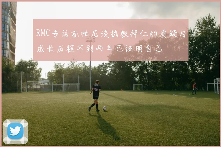 RMC专访孔帕尼谈执教拜仁的质疑与成长历程不到两年已证明自己