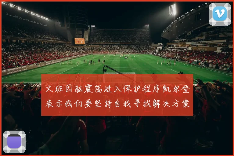 文班因脑震荡进入保护程序凯尔登表示我们要坚持自我寻找解决方案