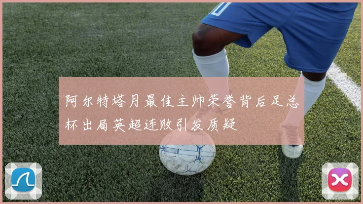 阿尔特塔月最佳主帅荣誉背后足总杯出局英超连败引发质疑