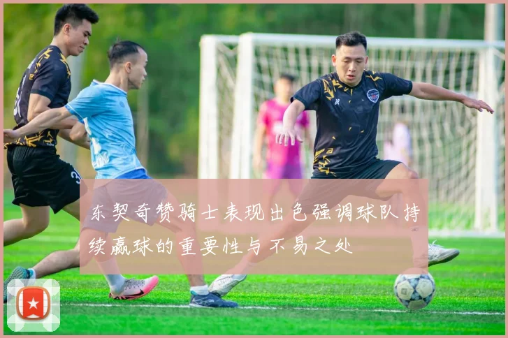 东契奇赞骑士表现出色强调球队持续赢球的重要性与不易之处