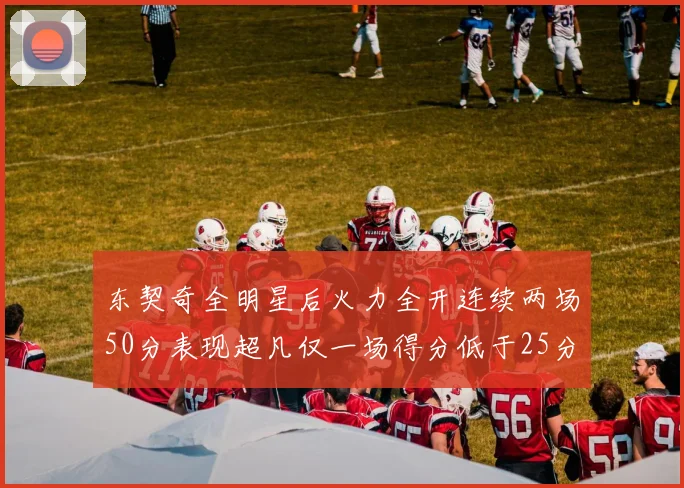 东契奇全明星后火力全开连续两场50分表现超凡仅一场得分低于25分