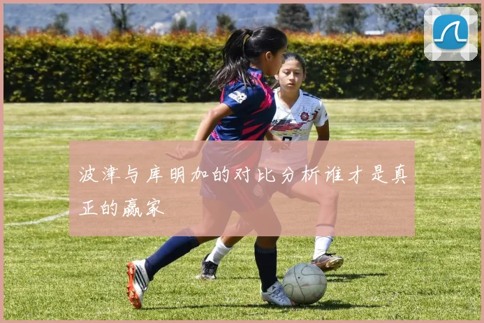 波津与库明加的对比分析谁才是真正的赢家