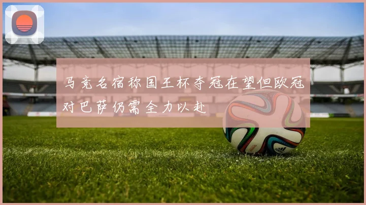 马竞名宿称国王杯夺冠在望但欧冠对巴萨仍需全力以赴